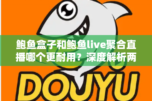 鲍鱼盒子和鲍鱼live聚合直播哪个更耐用？深度解析两大主流观影方案的真实使用寿命与选择指南
