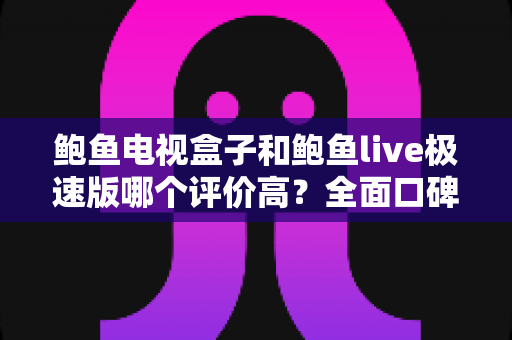 鲍鱼电视盒子和鲍鱼live极速版哪个评价高？全面口碑对比与选购指南一文看懂