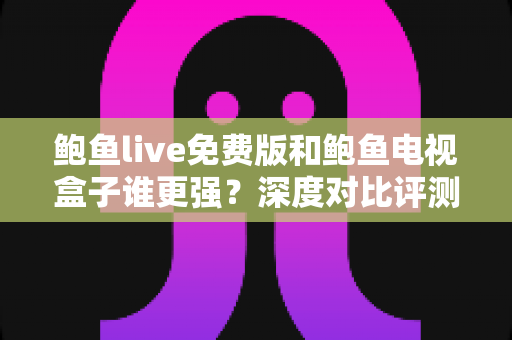 鲍鱼live免费版和鲍鱼电视盒子谁更强?深度对比评测帮你选对大屏观影方案 鲍鱼live免费版和鲍鱼电视盒子谁更强?深度对比评测帮你选对大屏观影方案