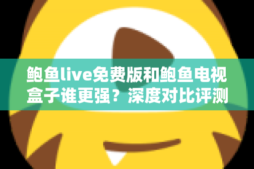 鲍鱼live免费版和鲍鱼电视盒子谁更强？深度对比评测帮你选对大屏观影方案