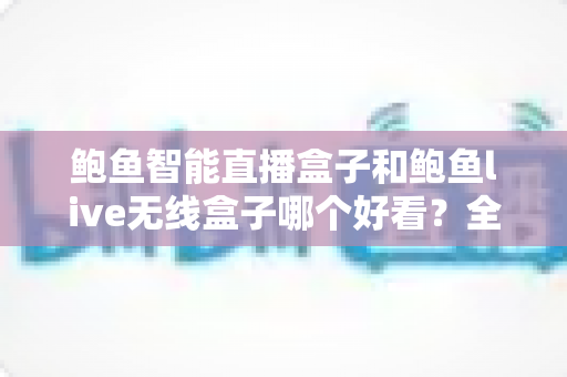 鲍鱼智能直播盒子和鲍鱼live无线盒子哪个好看？全面外观对比评测助你一眼锁定心仪之选