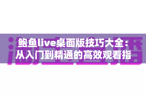 鲍鱼live桌面版技巧大全:从入门到精通的高效观看指南 鲍鱼live桌面版技巧大全:从入门到精通的高效观看指南