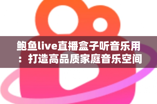 鲍鱼live直播盒子听音乐用：打造高品质家庭音乐空间的完整攻略