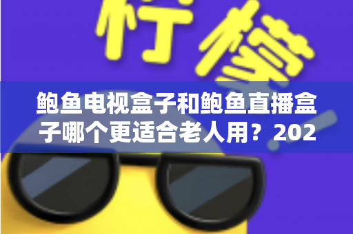 鲍鱼电视盒子和鲍鱼直播盒子哪个更适合老人用?2025年最新选购指南与深度对比分析 鲍鱼电视盒子和鲍鱼直播盒子哪个更适合老人用?2025年最新选购指南与深度对比分析