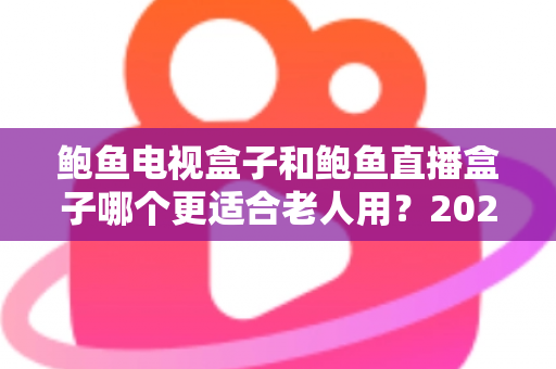 鲍鱼电视盒子和鲍鱼直播盒子哪个更适合老人用?2025年最新选购指南与深度对比分析 鲍鱼电视盒子和鲍鱼直播盒子哪个更适合老人用?2025年最新选购指南与深度对比分析