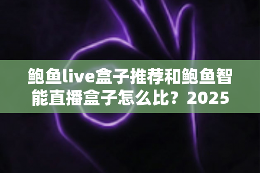 鲍鱼live盒子推荐和鲍鱼智能直播盒子怎么比?2025最新选购对比全指南,帮你一次选对不踩坑 鲍鱼live盒子推荐和鲍鱼智能直播盒子怎么比?2025最新选购对比全指南,帮你一次选对不踩坑