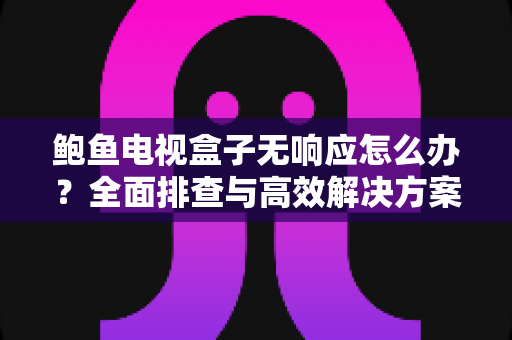 鲍鱼电视盒子无响应怎么办？全面排查与高效解决方案指南