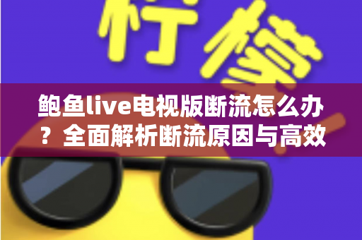 鲍鱼live电视版断流怎么办？全面解析断流原因与高效解决方法大全