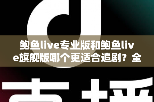 鲍鱼live专业版和鲍鱼live旗舰版哪个更适合追剧？全面对比帮你选对版本