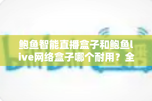 鲍鱼智能直播盒子和鲍鱼live网络盒子哪个耐用?全面对比评测帮你选对不踩坑 鲍鱼智能直播盒子和鲍鱼live网络盒子哪个耐用?全面对比评测帮你选对不踩坑