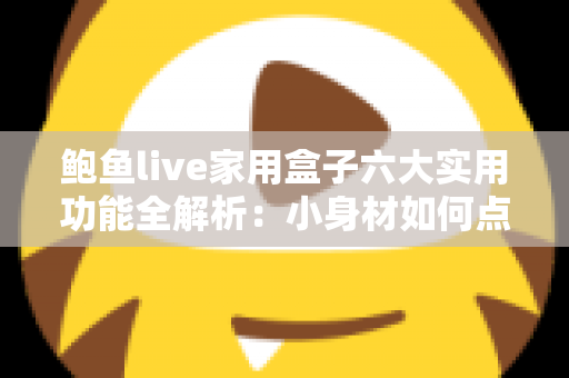 鲍鱼live家用盒子六大实用功能全解析：小身材如何点亮全家大屏智慧生活？