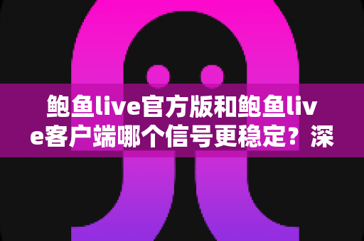 鲍鱼live官方版和鲍鱼live客户端哪个信号更稳定?深度对比解析与流畅观看选择指南 鲍鱼live官方版和鲍鱼live客户端哪个信号更稳定?深度对比解析与流畅观看选择指南