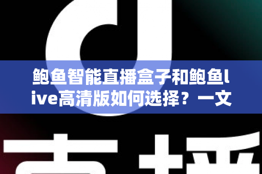 鲍鱼智能直播盒子和鲍鱼live高清版如何选择?一文读懂两者差异与实用选购指南 鲍鱼智能直播盒子和鲍鱼live高清版如何选择?一文读懂两者差异与实用选购指南