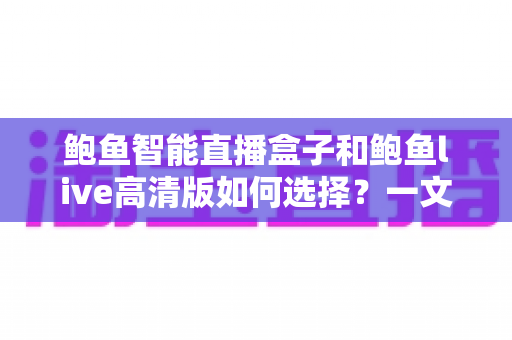 鲍鱼智能直播盒子和鲍鱼live高清版如何选择？一文读懂两者差异与实用选购指南