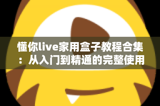 懂你live家用盒子教程合集：从入门到精通的完整使用指南，新手也能轻松上手