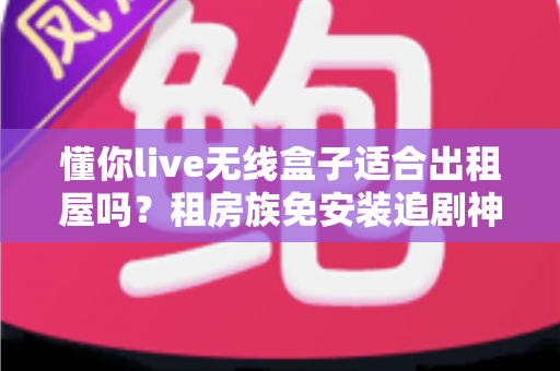 懂你live无线盒子适合出租屋吗？租房族免安装追剧神器深度解析