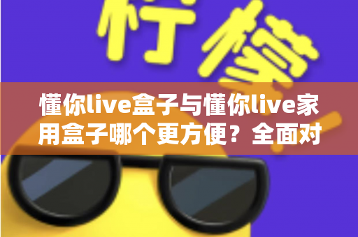 懂你live盒子与懂你live家用盒子哪个更方便?全面对比帮你选对设备 懂你live盒子与懂你live家用盒子哪个更方便?全面对比帮你选对设备