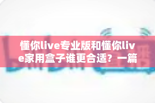 懂你live专业版和懂你live家用盒子谁更合适?一篇文章帮你选对不花冤枉钱 懂你live专业版和懂你live家用盒子谁更合适?一篇文章帮你选对不花冤枉钱