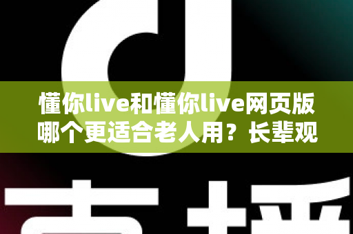 懂你live和懂你live网页版哪个更适合老人用?长辈观看直播的最佳选择全解析 懂你live和懂你live网页版哪个更适合老人用?长辈观看直播的最佳选择全解析