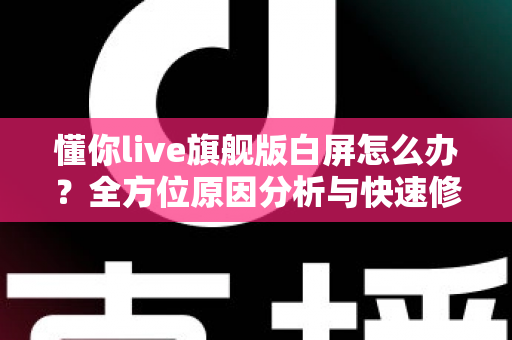 懂你live旗舰版白屏怎么办？全方位原因分析与快速修复指南