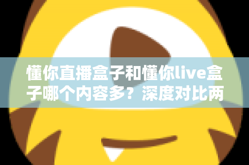 懂你直播盒子和懂你live盒子哪个内容多？深度对比两款盒子的内容储备，帮你选到更合适的电视伴侣