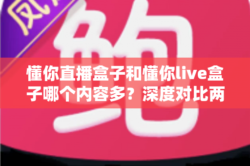 懂你直播盒子和懂你live盒子哪个内容多？深度对比两款盒子的内容储备，帮你选到更合适的电视伴侣