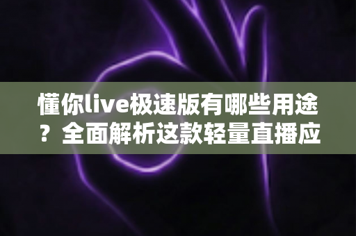 懂你live极速版有哪些用途？全面解析这款轻量直播应用的实用功能与核心价值
