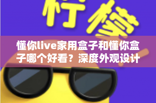 懂你live家用盒子和懂你盒子哪个好看？深度外观设计对比全解析