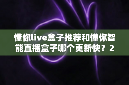 懂你live盒子推荐和懂你智能直播盒子哪个更新快?2025年最全选购对比指南与深度评测 懂你live盒子推荐和懂你智能直播盒子哪个更新快?2025年最全选购对比指南与深度评测