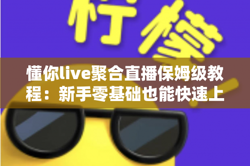 懂你live聚合直播保姆级教程:新手零基础也能快速上手的完整实战指南 懂你live聚合直播保姆级教程:新手零基础也能快速上手的完整实战指南
