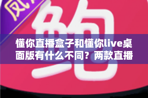 懂你直播盒子和懂你live桌面版有什么不同?两款直播工具全方位深度对比,帮你选对不选贵 懂你直播盒子和懂你live桌面版有什么不同?两款直播工具全方位深度对比,帮你选对不选贵
