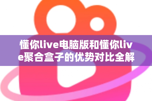 懂你live电脑版和懂你live聚合盒子的优势对比全解析:哪个更适合你的观看需求? 懂你live电脑版和懂你live聚合盒子的优势对比全解析:哪个更适合你的观看需求?