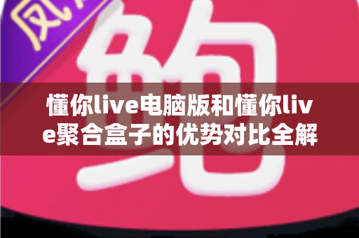 懂你live电脑版和懂你live聚合盒子的优势对比全解析:哪个更适合你的观看需求? 懂你live电脑版和懂你live聚合盒子的优势对比全解析:哪个更适合你的观看需求?