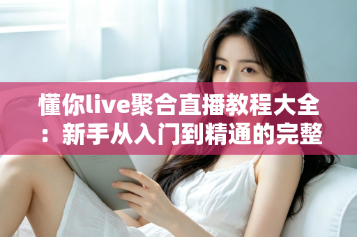 懂你live聚合直播教程大全:新手从入门到精通的完整操作指南与实用技巧分享 懂你live聚合直播教程大全:新手从入门到精通的完整操作指南与实用技巧分享