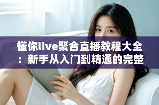 懂你live聚合直播教程大全:新手从入门到精通的完整操作指南与实用技巧分享 懂你live聚合直播教程大全:新手从入门到精通的完整操作指南与实用技巧分享