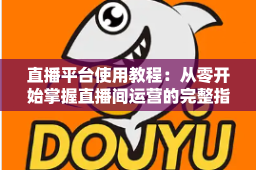 直播平台使用教程:从零开始掌握直播间运营的完整指南 直播平台使用教程:从零开始掌握直播间运营的完整指南