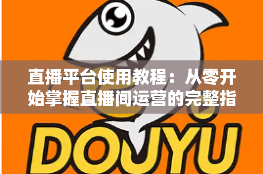 直播平台使用教程:从零开始掌握直播间运营的完整指南 直播平台使用教程:从零开始掌握直播间运营的完整指南
