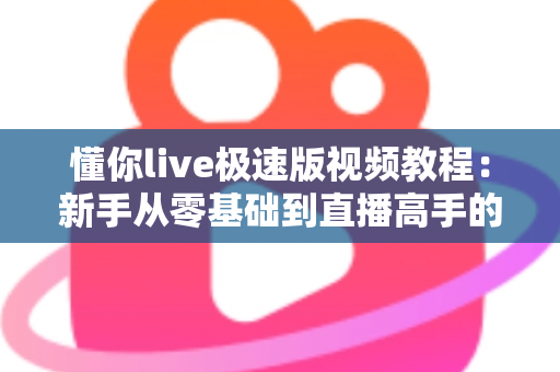 懂你live极速版视频教程:新手从零基础到直播高手的全方位实战指南 懂你live极速版视频教程:新手从零基础到直播高手的全方位实战指南