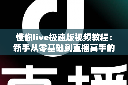 懂你live极速版视频教程:新手从零基础到直播高手的全方位实战指南 懂你live极速版视频教程:新手从零基础到直播高手的全方位实战指南