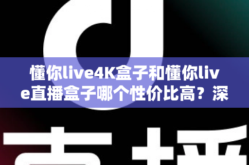 懂你live4K盒子和懂你live直播盒子哪个性价比高？深度对比解析帮你选对不选贵