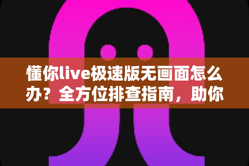 懂你live极速版无画面怎么办？全方位排查指南，助你快速恢复流畅直播体验