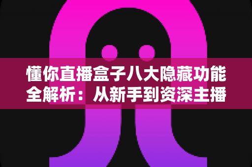 懂你直播盒子八大隐藏功能全解析：从新手到资深主播都在用的高效直播进阶秘籍