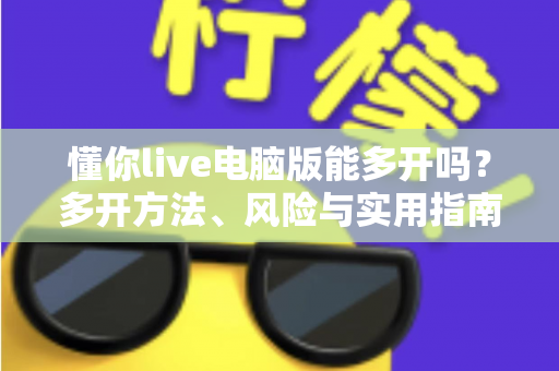 懂你live电脑版能多开吗？多开方法、风险与实用指南全解析