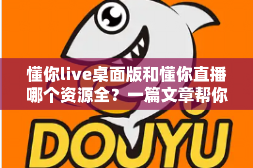 懂你live桌面版和懂你直播哪个资源全?一篇文章帮你彻底搞清楚 懂你live桌面版和懂你直播哪个资源全?一篇文章帮你彻底搞清楚
