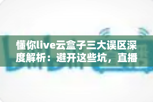 懂你live云盒子三大误区深度解析:避开这些坑,直播运营才能真正见效 懂你live云盒子三大误区深度解析:避开这些坑,直播运营才能真正见效