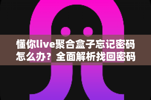 懂你live聚合盒子忘记密码怎么办？全面解析找回密码的有效方法与预防技巧