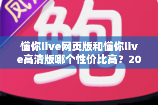 懂你live网页版和懂你live高清版哪个性价比高?2025深度对比测评,帮你花对每一分钱 懂你live网页版和懂你live高清版哪个性价比高?2025深度对比测评,帮你花对每一分钱