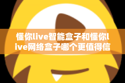 懂你live智能盒子和懂你live网络盒子哪个更值得信赖?全方位深度对比分析指南 懂你live智能盒子和懂你live网络盒子哪个更值得信赖?全方位深度对比分析指南