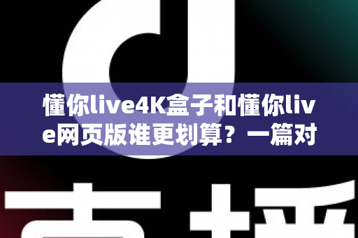 懂你live4K盒子和懂你live网页版谁更划算?一篇对比测评帮你算清这笔账 懂你live4K盒子和懂你live网页版谁更划算?一篇对比测评帮你算清这笔账