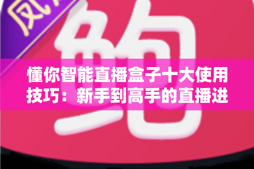 懂你智能直播盒子十大使用技巧：新手到高手的直播进阶实战全攻略